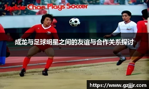 成龙与足球明星之间的友谊与合作关系探讨