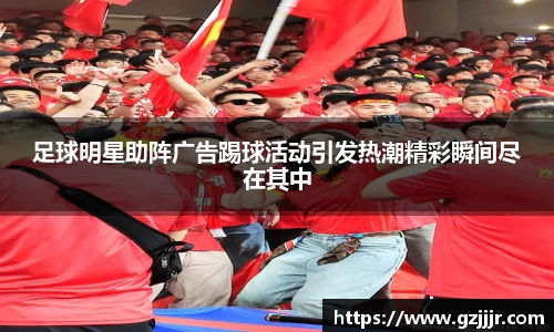 足球明星助阵广告踢球活动引发热潮精彩瞬间尽在其中