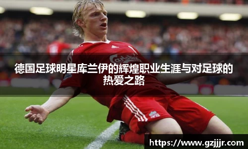 德国足球明星库兰伊的辉煌职业生涯与对足球的热爱之路